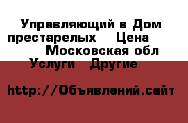 Управляющий в Дом престарелых  › Цена ­ 50 000 - Московская обл. Услуги » Другие   